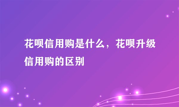 花呗信用购是什么，花呗升级信用购的区别