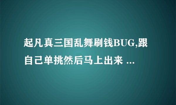 起凡真三国乱舞刷钱BUG,跟自己单挑然后马上出来 出来后用单挑点击地面并马上按空格,我用了可是没有用啊