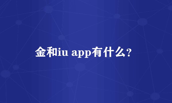 金和iu app有什么？