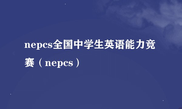 nepcs全国中学生英语能力竞赛（nepcs）