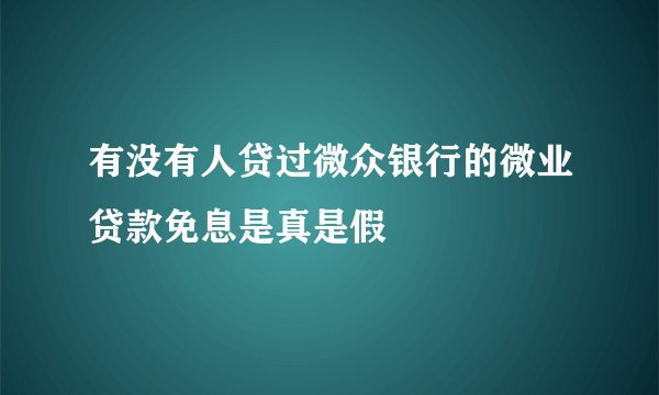 有没有人贷过微众银行的微业贷款免息是真是假