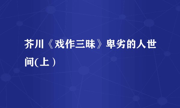 芥川《戏作三昧》卑劣的人世间(上）