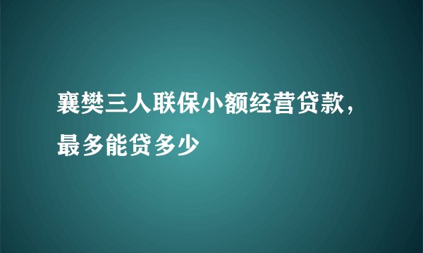 襄樊三人联保小额经营贷款，最多能贷多少