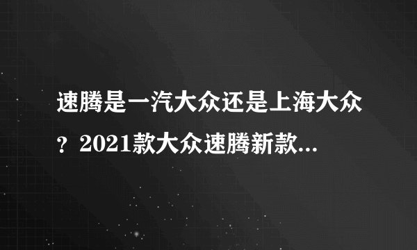 速腾是一汽大众还是上海大众？2021款大众速腾新款配置介绍