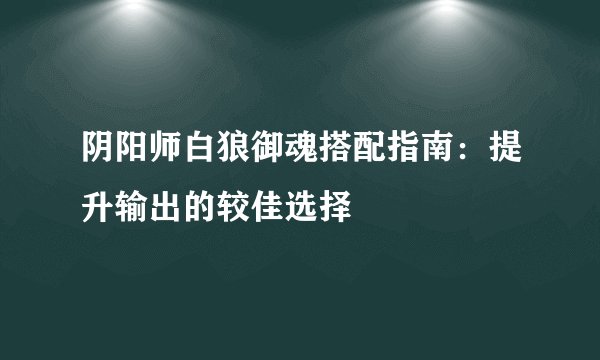 阴阳师白狼御魂搭配指南：提升输出的较佳选择