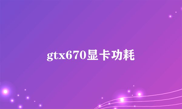 gtx670显卡功耗