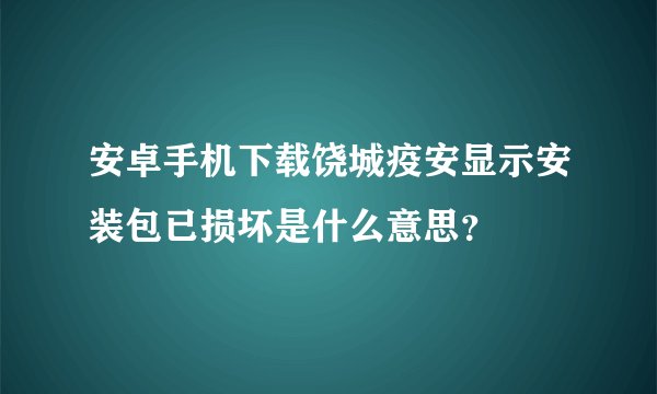 安卓手机下载饶城疫安显示安装包已损坏是什么意思？