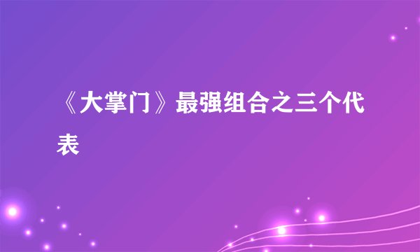 《大掌门》最强组合之三个代表