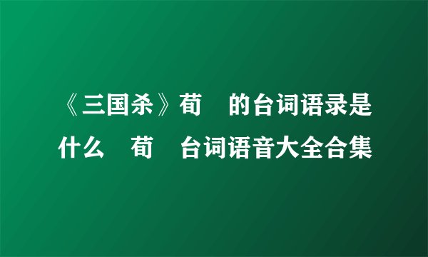 《三国杀》荀彧的台词语录是什么 荀彧台词语音大全合集