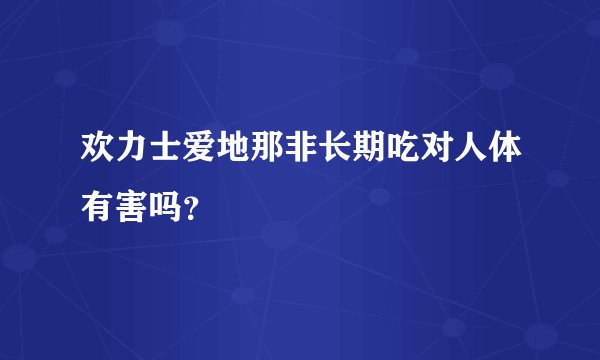 欢力士爱地那非长期吃对人体有害吗？