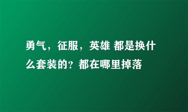 勇气，征服，英雄 都是换什么套装的？都在哪里掉落