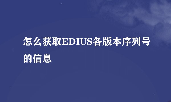 怎么获取EDIUS各版本序列号的信息