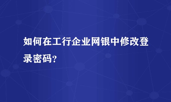 如何在工行企业网银中修改登录密码？