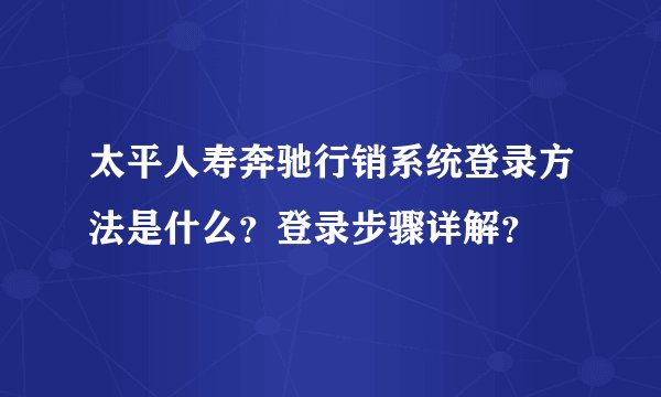 太平人寿奔驰行销系统登录方法是什么?登录步骤详解?