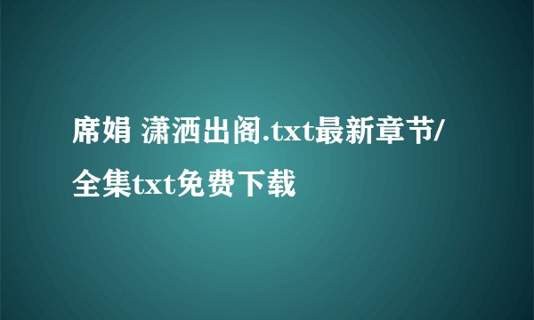 席娟 潇洒出阁.txt最新章节/全集txt免费下载