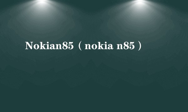 Nokian85（nokia n85）