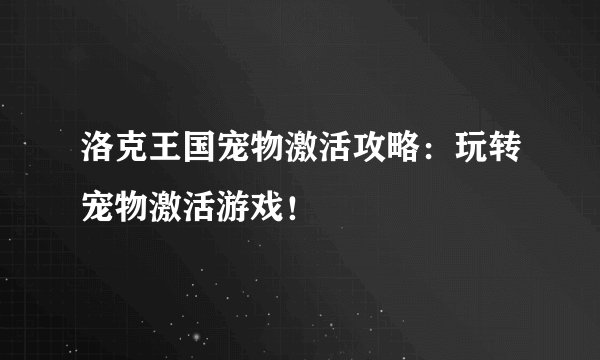 洛克王国宠物激活攻略：玩转宠物激活游戏！