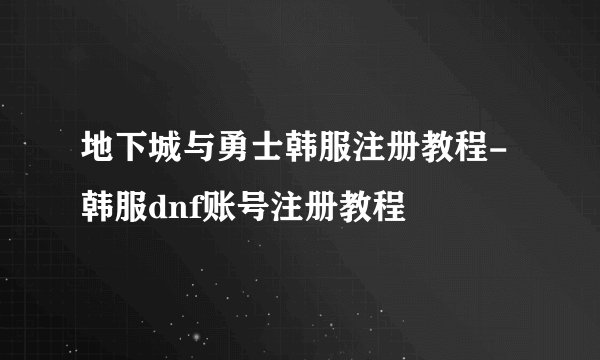 地下城与勇士韩服注册教程-韩服dnf账号注册教程