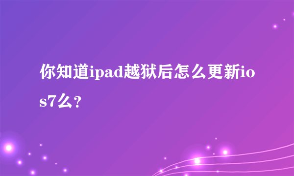 你知道ipad越狱后怎么更新ios7么?