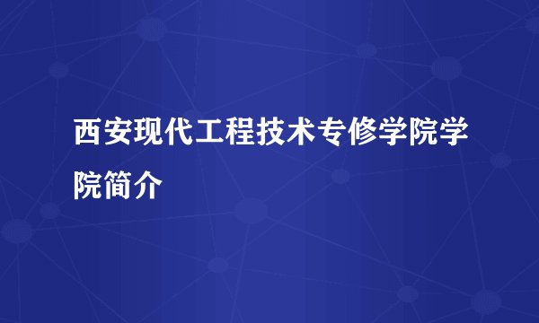 西安现代工程技术专修学院学院简介