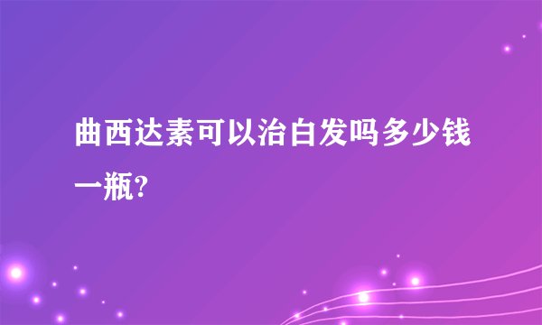 曲西达素可以治白发吗多少钱一瓶?
