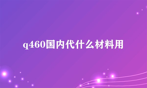 q460国内代什么材料用