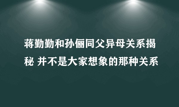 蒋勤勤和孙俪同父异母关系揭秘 并不是大家想象的那种关系