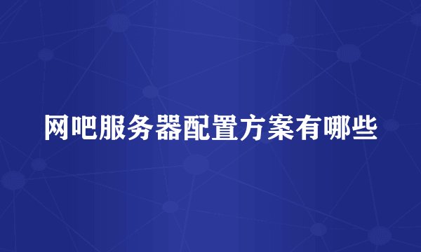 网吧服务器配置方案有哪些