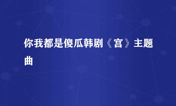 你我都是傻瓜韩剧《宫》主题曲