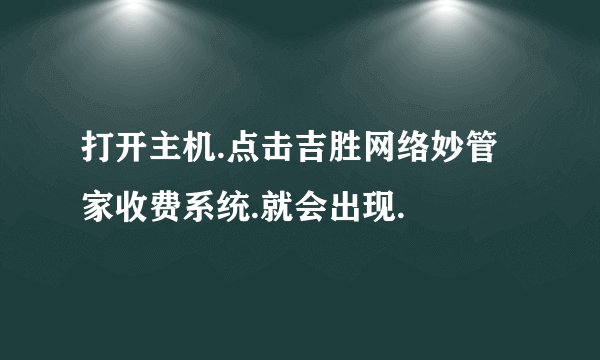打开主机.点击吉胜网络妙管家收费系统.就会出现.