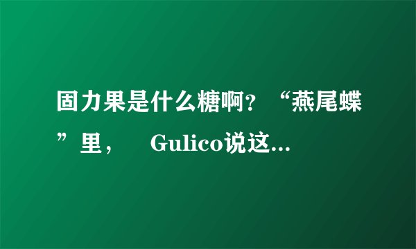 固力果是什么糖啊？“燕尾蝶”里， Gulico说这是一种糖啊～