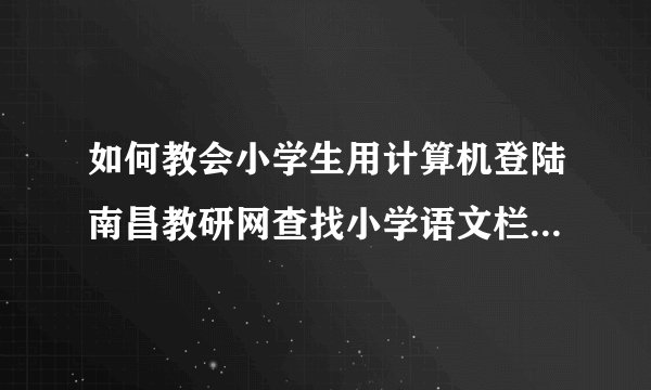 如何教会小学生用计算机登陆南昌教研网查找小学语文栏目的内容