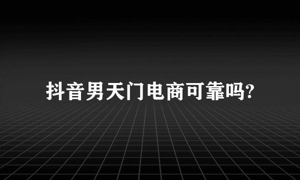 抖音男天门电商可靠吗?