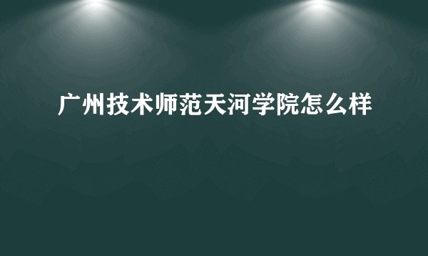 广州技术师范天河学院怎么样