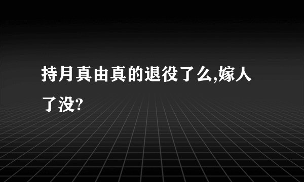 持月真由真的退役了么,嫁人了没?