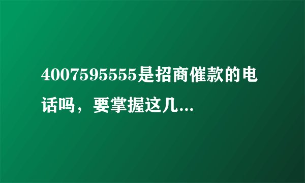 4007595555是招商催款的电话吗，要掌握这几点很重要！