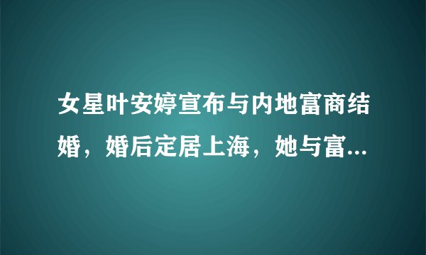 女星叶安婷宣布与内地富商结婚,婚后定居上海,她与富商老公是如何相识的?