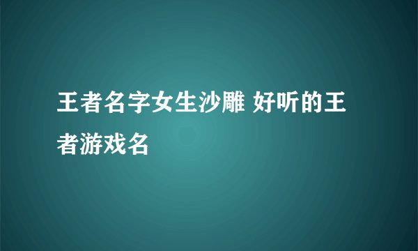 王者名字女生沙雕 好听的王者游戏名