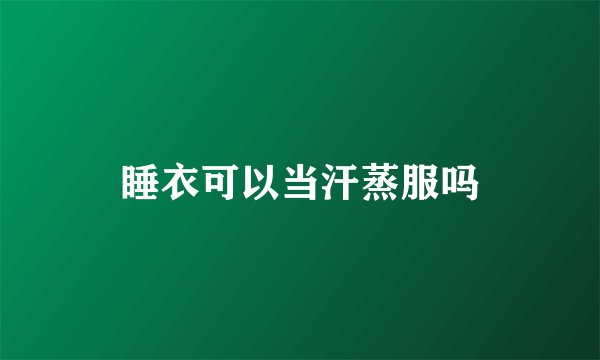 睡衣可以当汗蒸服吗