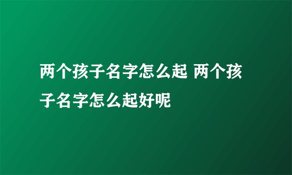 两个孩子名字怎么起 两个孩子名字怎么起好呢
