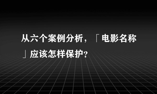 从六个案例分析，「电影名称」应该怎样保护？