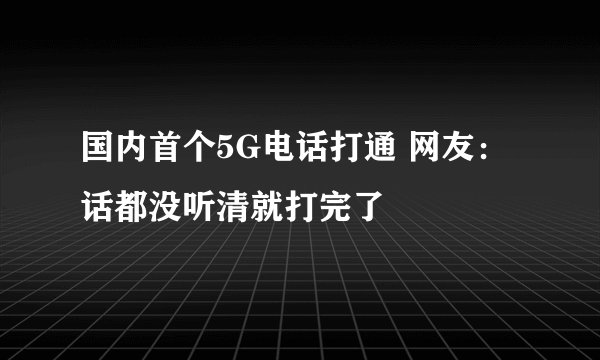 国内首个5G电话打通 网友：话都没听清就打完了