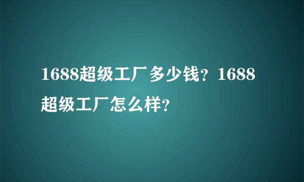 1688超级工厂多少钱？1688超级工厂怎么样？