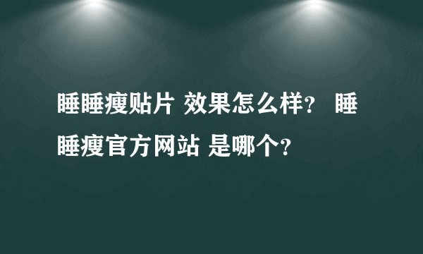 睡睡瘦贴片 效果怎么样？ 睡睡瘦官方网站 是哪个？