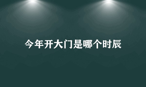 今年开大门是哪个时辰