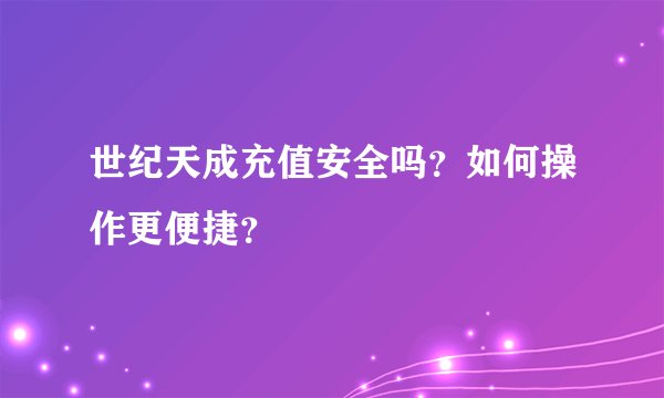 世纪天成充值安全吗？如何操作更便捷？