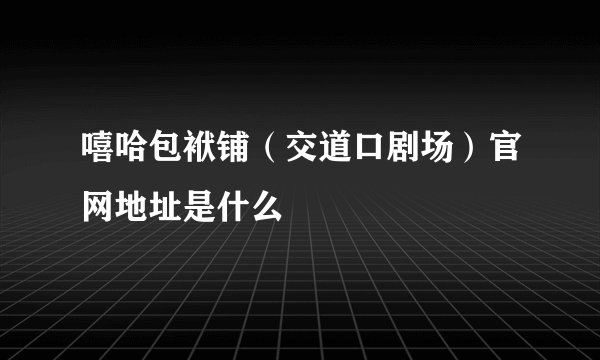 嘻哈包袱铺（交道口剧场）官网地址是什么