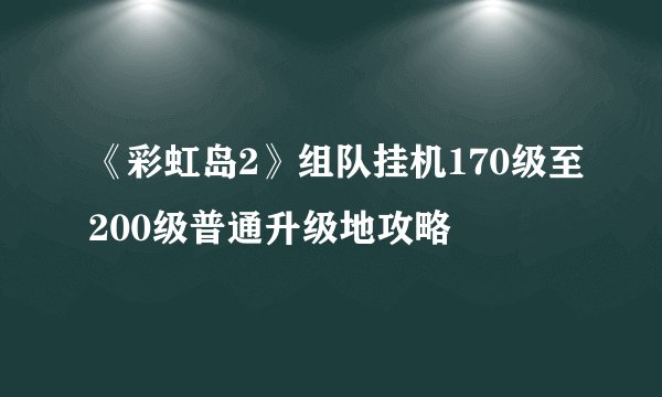 《彩虹岛2》组队挂机170级至200级普通升级地攻略
