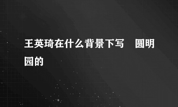 王英琦在什么背景下写巜圆明园的