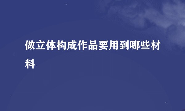 做立体构成作品要用到哪些材料